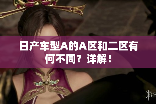 日产车型A的A区和二区有何不同？详解！