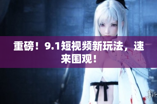 重磅！9.1短视频新玩法，速来围观！
