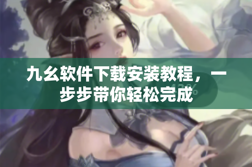 九幺软件下载安装教程，一步步带你轻松完成