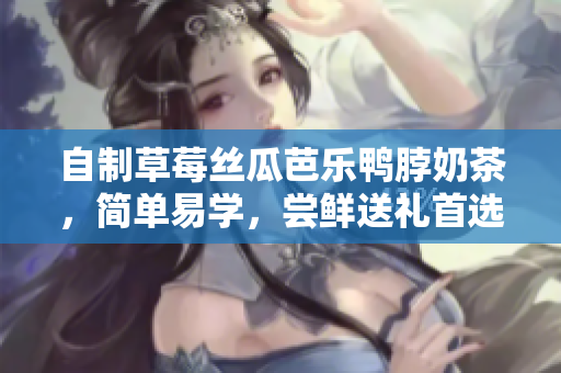 自制草莓丝瓜芭乐鸭脖奶茶，简单易学，尝鲜送礼首选！