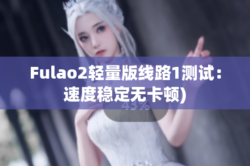 Fulao2轻量版线路1测试：速度稳定无卡顿)