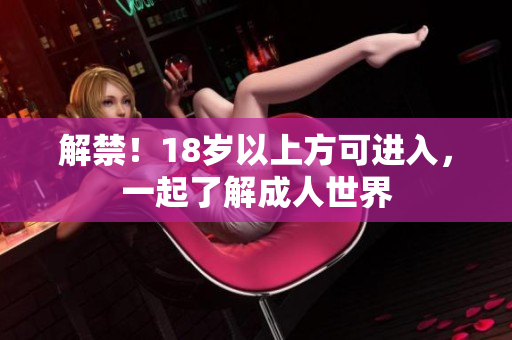 解禁！18岁以上方可进入，一起了解成人世界