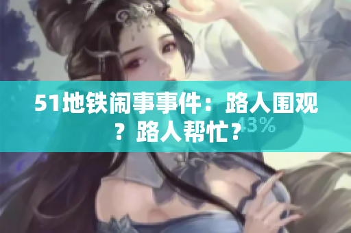51地铁闹事事件：路人围观？路人帮忙？