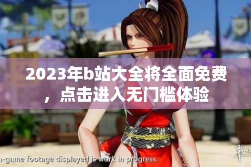2023年b站大全将全面免费，点击进入无门槛体验
