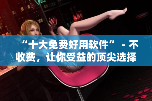“十大免费好用软件” - 不收费，让你受益的顶尖选择