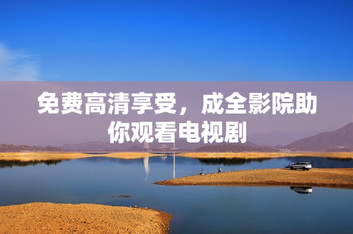 免费高清享受，成全影院助你观看电视剧