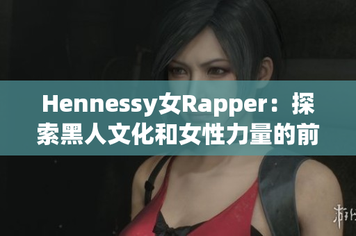 Hennessy女Rapper：探索黑人文化和女性力量的前沿人物