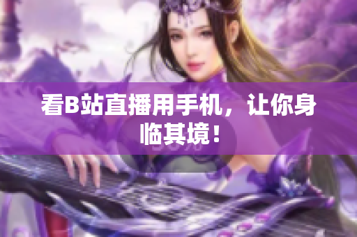 看B站直播用手机，让你身临其境！