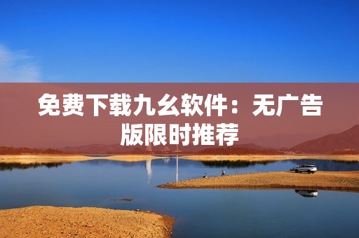 免费下载九幺软件：无广告版限时推荐