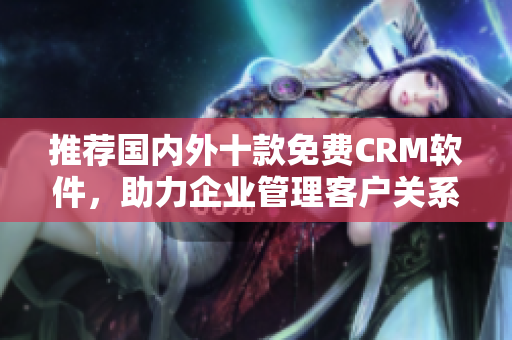 推荐国内外十款免费CRM软件，助力企业管理客户关系