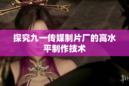 探究九一传媒制片厂的高水平制作技术
