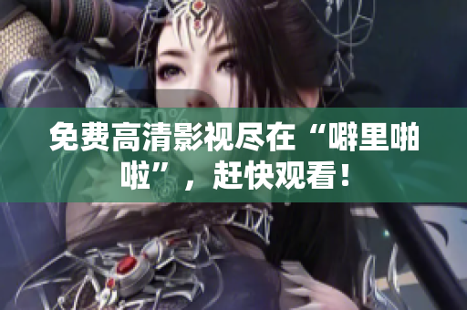 免费高清影视尽在“噼里啪啦”，赶快观看！