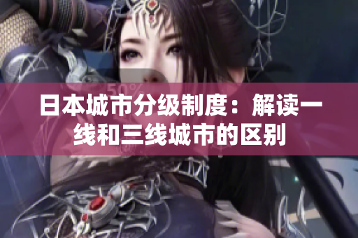 日本城市分级制度：解读一线和三线城市的区别