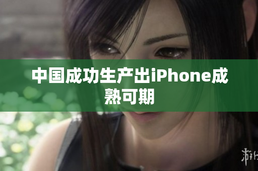 中国成功生产出iPhone成熟可期