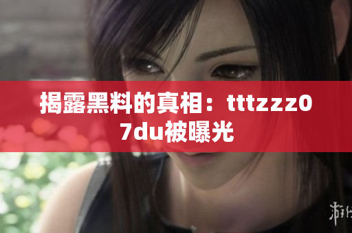 揭露黑料的真相：tttzzz07du被曝光