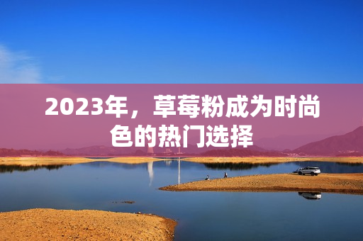 2023年，草莓粉成为时尚色的热门选择