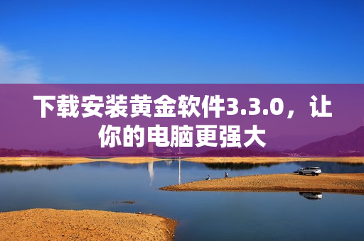 下载安装黄金软件3.3.0，让你的电脑更强大