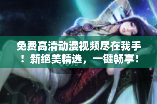 免费高清动漫视频尽在我手！新绝美精选，一键畅享！