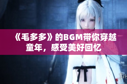 《毛多多》的BGM带你穿越童年，感受美好回忆