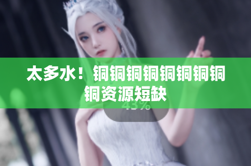 太多水！铜铜铜铜铜铜铜铜铜资源短缺