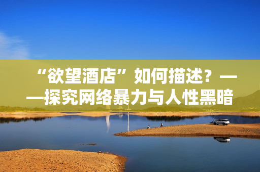 “欲望酒店”如何描述？——探究网络暴力与人性黑暗