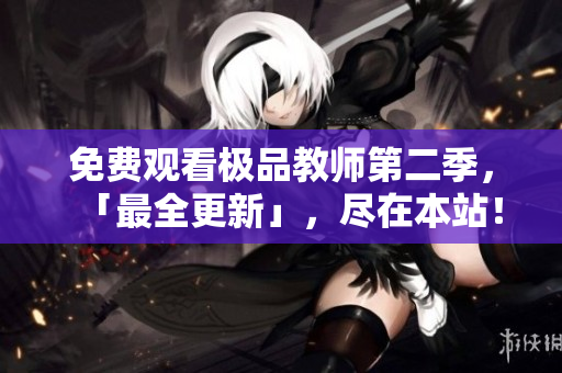 免费观看极品教师第二季，「最全更新」，尽在本站！