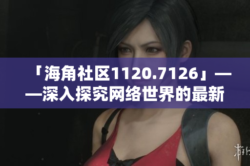 「海角社区1120.7126」——深入探究网络世界的最新资讯