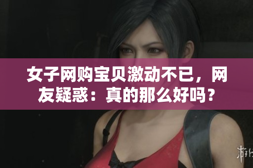 女子网购宝贝激动不已，网友疑惑：真的那么好吗？