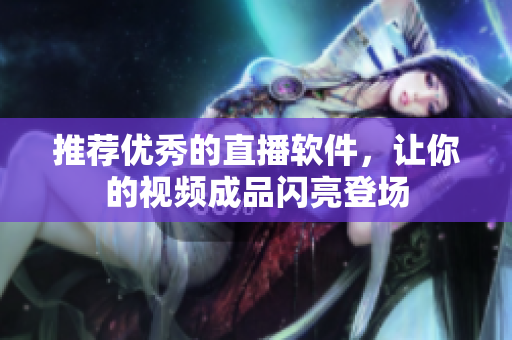推荐优秀的直播软件，让你的视频成品闪亮登场