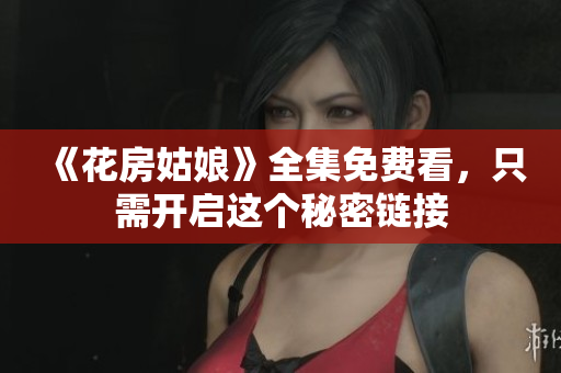 《花房姑娘》全集免费看，只需开启这个秘密链接