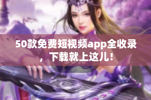 50款免费短视频app全收录，下载就上这儿！