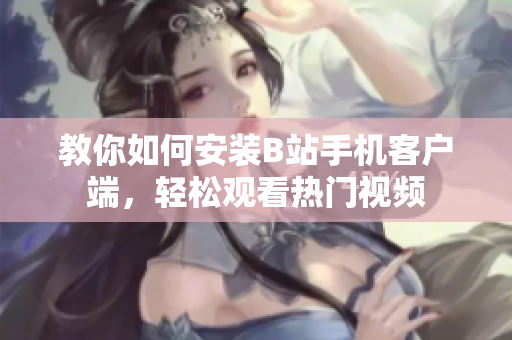 教你如何安装B站手机客户端，轻松观看热门视频