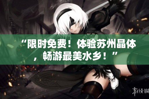 “限时免费！体验苏州晶体，畅游最美水乡！”