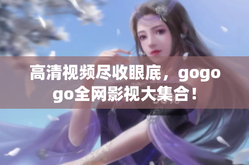 高清视频尽收眼底，gogogo全网影视大集合！