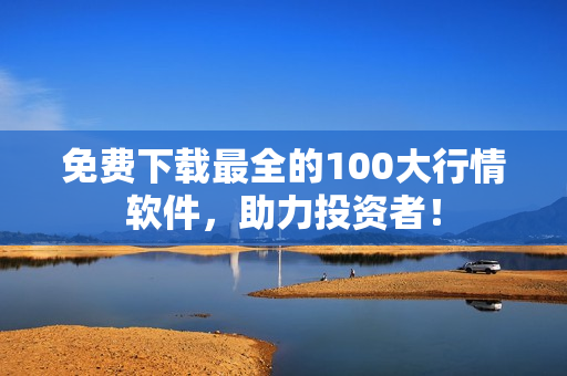 免费下载最全的100大行情软件，助力投资者！