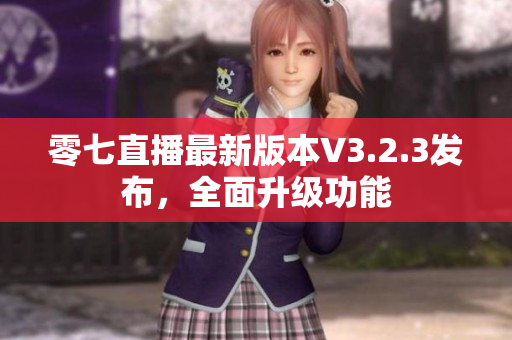 零七直播最新版本V3.2.3发布，全面升级功能