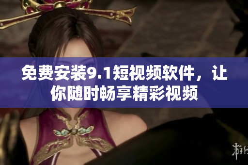 免费安装9.1短视频软件，让你随时畅享精彩视频