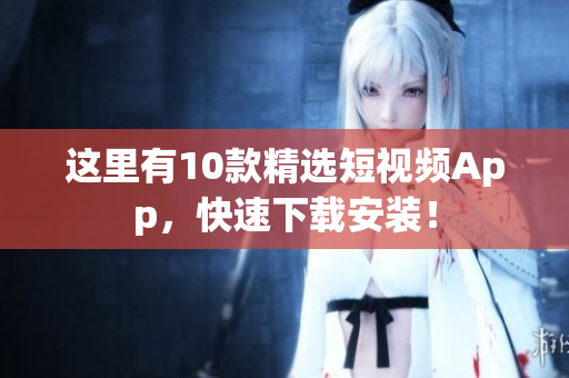 这里有10款精选短视频App，快速下载安装！