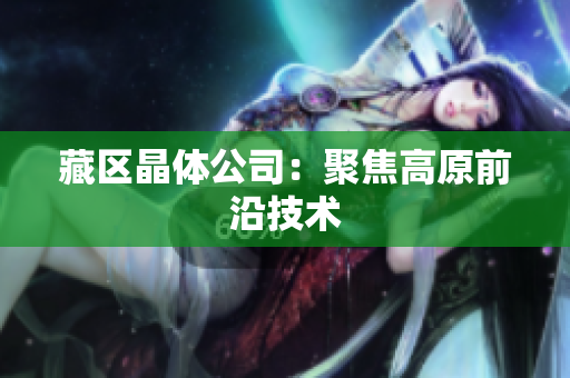 藏区晶体公司：聚焦高原前沿技术