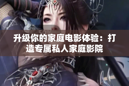 升级你的家庭电影体验：打造专属私人家庭影院