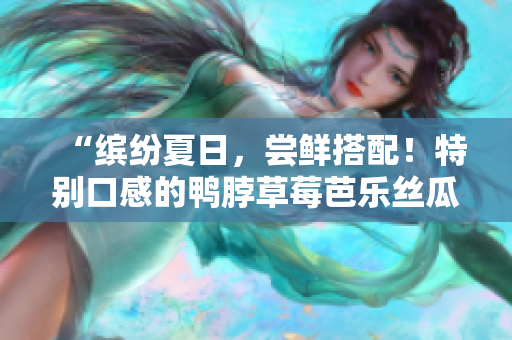 “缤纷夏日，尝鲜搭配！特别口感的鸭脖草莓芭乐丝瓜沙拉”