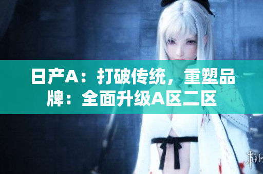 日产A：打破传统，重塑品牌：全面升级A区二区