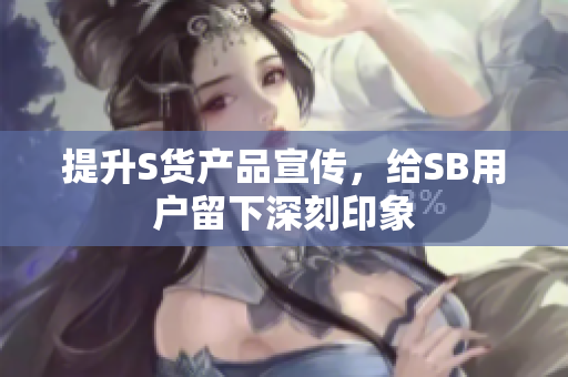 提升S货产品宣传，给SB用户留下深刻印象