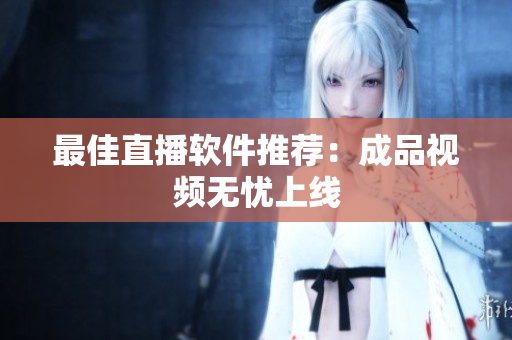 最佳直播软件推荐：成品视频无忧上线