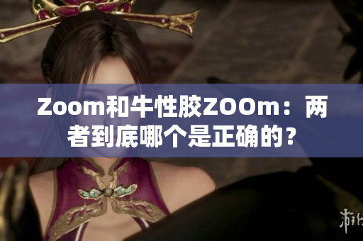 Zoom和牛性胶ZOOm：两者到底哪个是正确的？