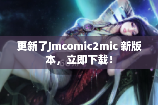 更新了Jmcomic2mic 新版本，立即下载！