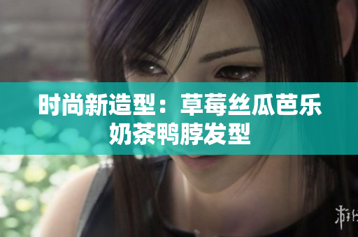时尚新造型：草莓丝瓜芭乐奶茶鸭脖发型