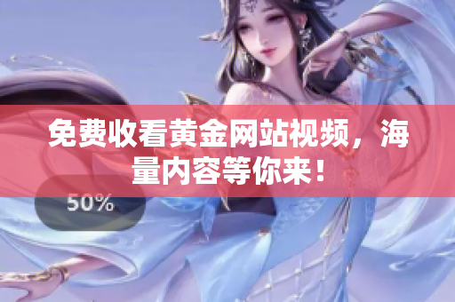 免费收看黄金网站视频，海量内容等你来！