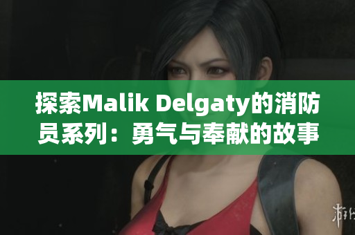 探索Malik Delgaty的消防员系列：勇气与奉献的故事