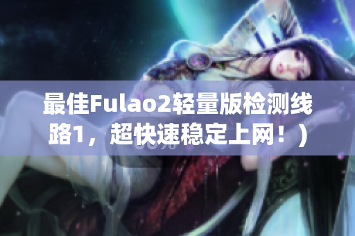 最佳Fulao2轻量版检测线路1，超快速稳定上网！)